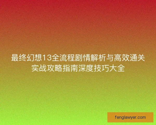 最终幻想13全流程剧情解析与高效通关实战攻略指南深度技巧大全