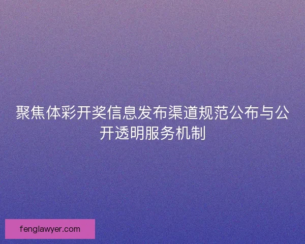 聚焦体彩开奖信息发布渠道规范公布与公开透明服务机制