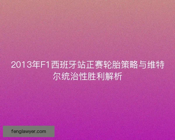 2013年F1西班牙站正赛轮胎策略与维特尔统治性胜利解析