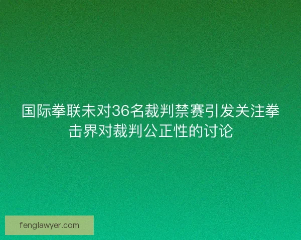 国际拳联未对36名裁判禁赛引发关注拳击界对裁判公正性的讨论