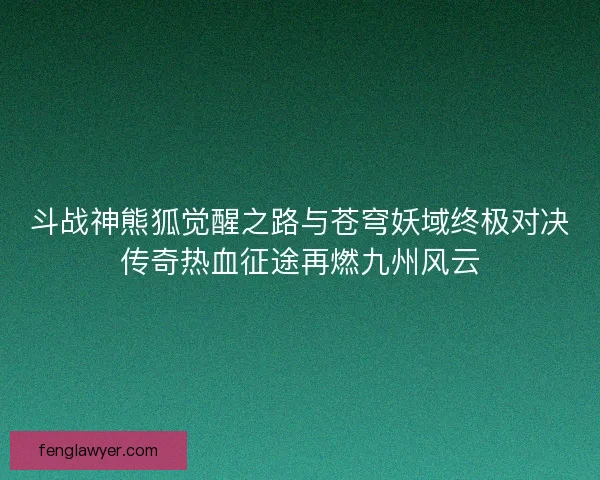 斗战神熊狐觉醒之路与苍穹妖域终极对决传奇热血征途再燃九州风云
